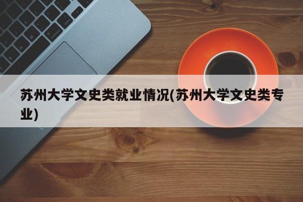 苏州大学文史类就业情况(苏州大学文史类专业)