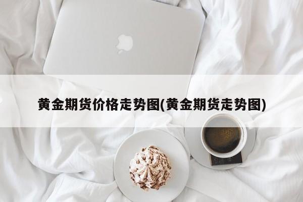 黄金期货价格走势图(黄金期货走势图)