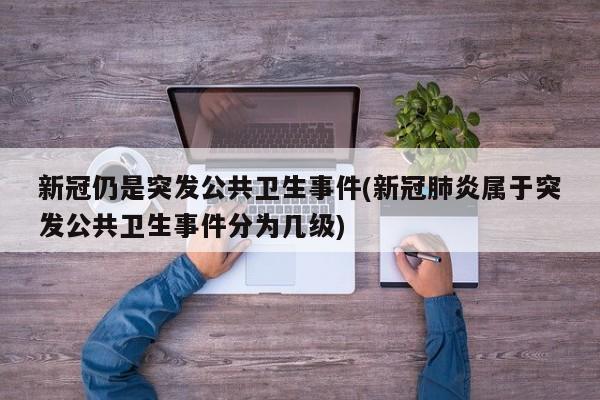 新冠仍是突发公共卫生事件(新冠肺炎属于突发公共卫生事件分为几级)