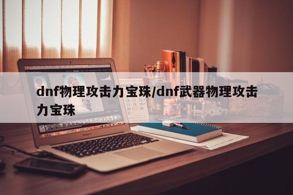 dnf物理攻击力宝珠/dnf武器物理攻击力宝珠