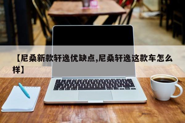 【尼桑新款轩逸优缺点,尼桑轩逸这款车怎么样】
