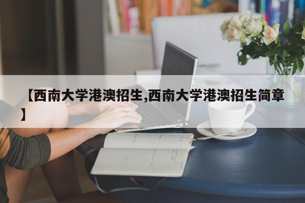 【西南大学港澳招生,西南大学港澳招生简章】