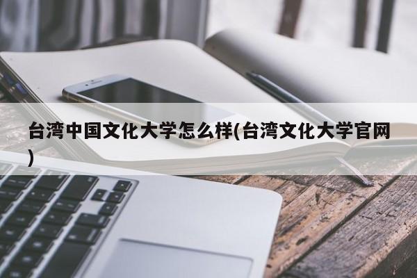台湾中国文化大学怎么样(台湾文化大学官网)