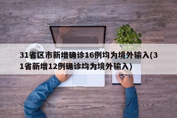 31省区市新增确诊16例均为境外输入(31省新增12例确诊均为境外输入)