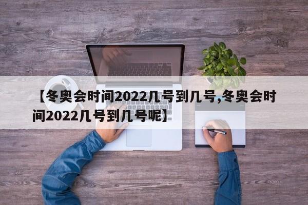 【冬奥会时间2022几号到几号,冬奥会时间2022几号到几号呢】