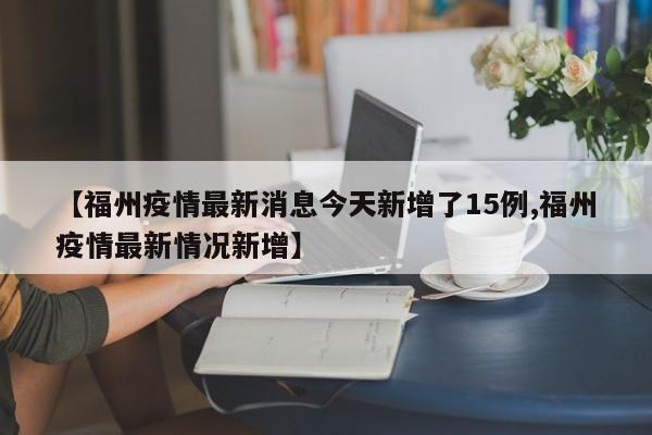 【福州疫情最新消息今天新增了15例,福州疫情最新情况新增】