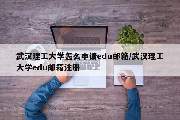 武汉理工大学怎么申请edu邮箱/武汉理工大学edu邮箱注册