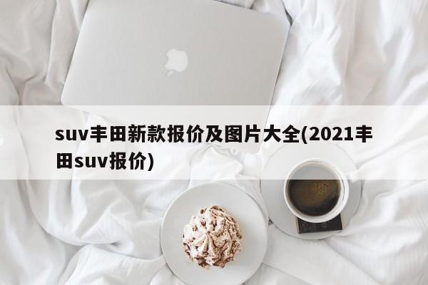 suv丰田新款报价及图片大全(2021丰田suv报价)
