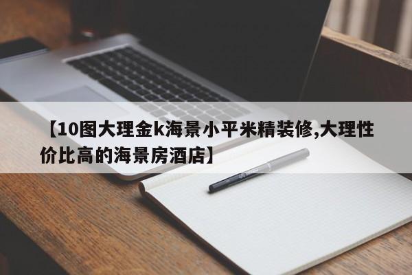【10图大理金k海景小平米精装修,大理性价比高的海景房酒店】