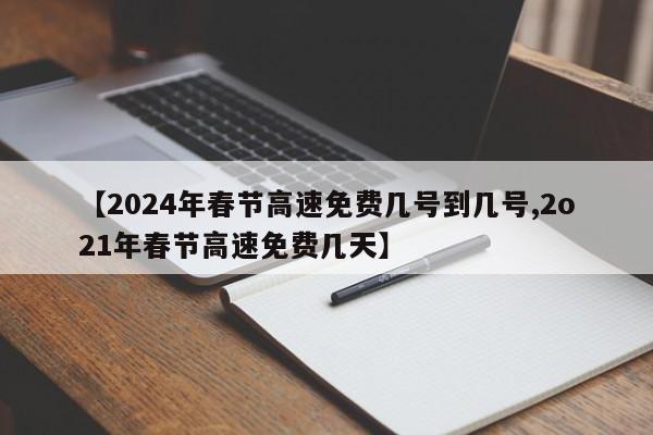 【2024年春节高速免费几号到几号,2o21年春节高速免费几天】