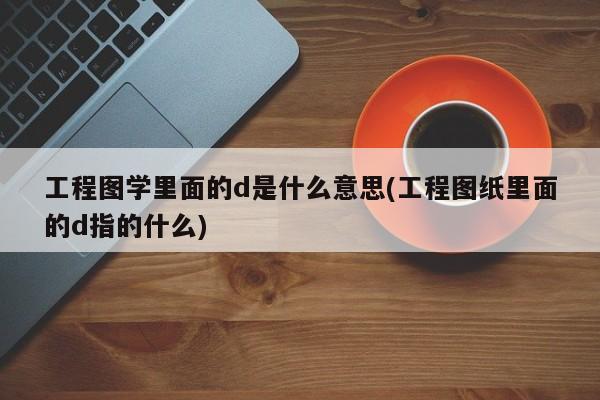 工程图学里面的d是什么意思(工程图纸里面的d指的什么)