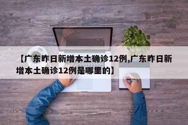 【广东昨日新增本土确诊12例,广东昨日新增本土确诊12例是哪里的】