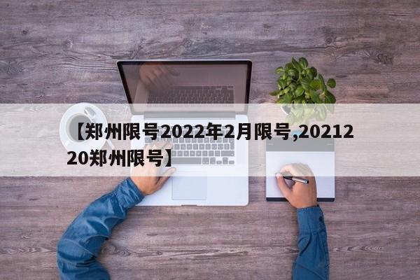 【郑州限号2022年2月限号,2021220郑州限号】