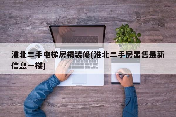 淮北二手电梯房精装修(淮北二手房出售最新信息一楼)