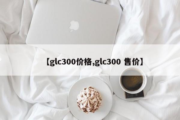 【glc300价格,glc300 售价】