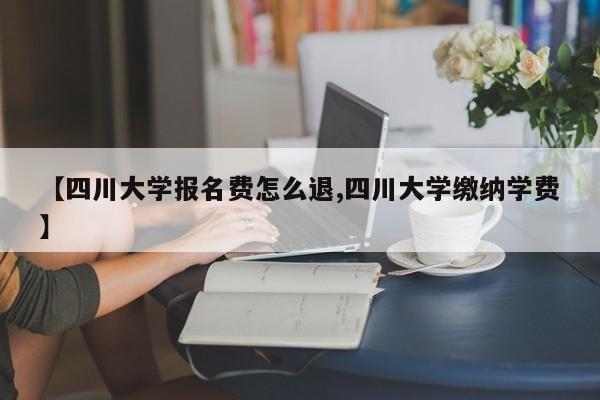 【四川大学报名费怎么退,四川大学缴纳学费】