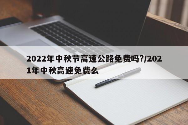 2022年中秋节高速公路免费吗?/2021年中秋高速免费么