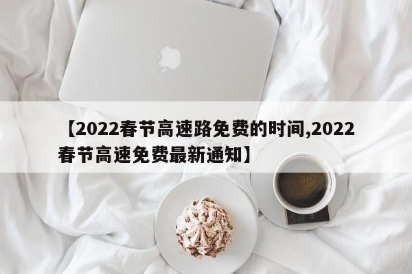 【2022春节高速路免费的时间,2022春节高速免费最新通知】