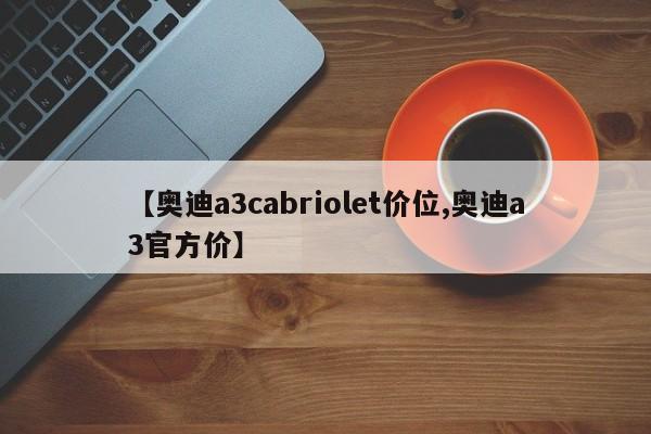 【奥迪a3cabriolet价位,奥迪a3官方价】