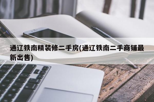 通辽铁南精装修二手房(通辽铁南二手商铺最新出售)