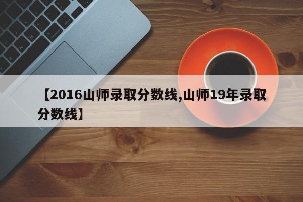 【2016山师录取分数线,山师19年录取分数线】