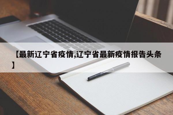【最新辽宁省疫情,辽宁省最新疫情报告头条】