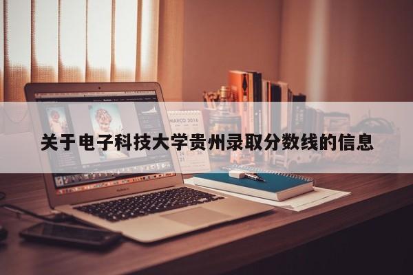 关于电子科技大学贵州录取分数线的信息