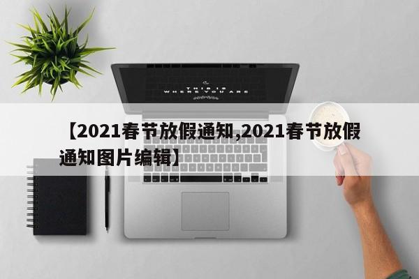 【2021春节放假通知,2021春节放假通知图片编辑】