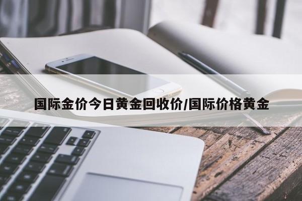 国际金价今日黄金回收价/国际价格黄金