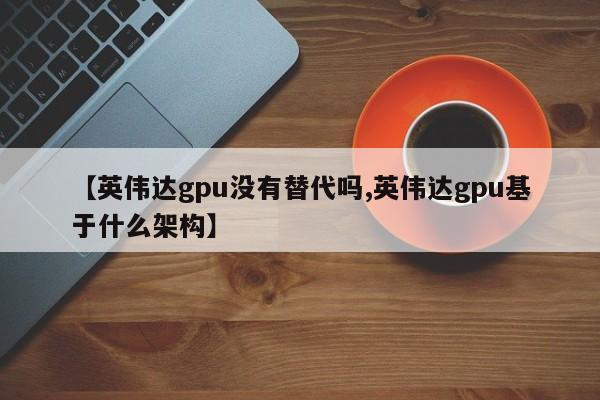 【英伟达gpu没有替代吗,英伟达gpu基于什么架构】