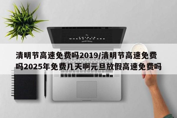 清明节高速免费吗2019/清明节高速免费吗2025年免费几天啊元旦放假高速免费吗