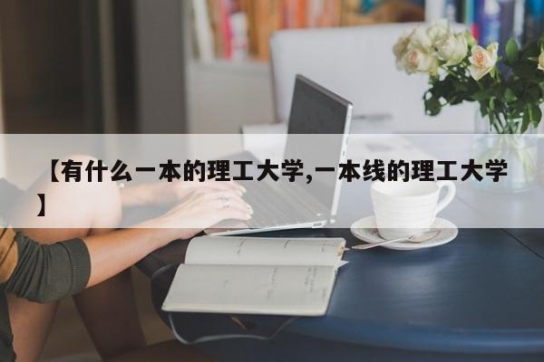 【有什么一本的理工大学,一本线的理工大学】