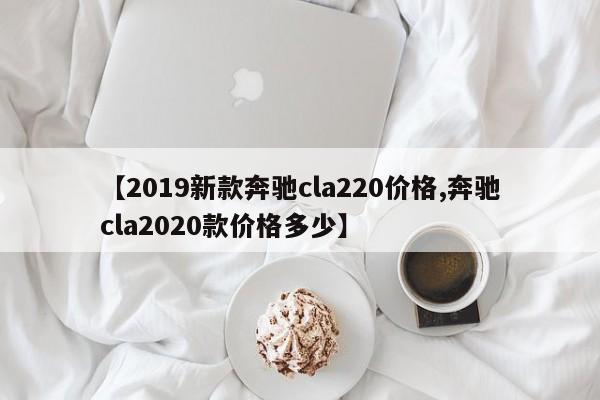 【2019新款奔驰cla220价格,奔驰cla2020款价格多少】
