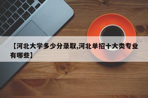 【河北大学多少分录取,河北单招十大类专业有哪些】