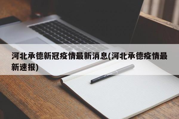河北承德新冠疫情最新消息(河北承德疫情最新速报)