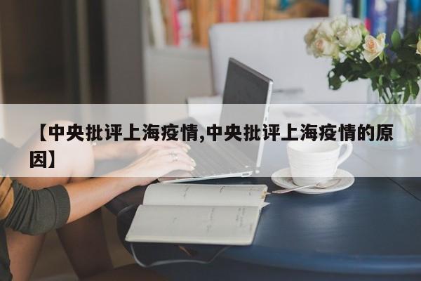 【中央批评上海疫情,中央批评上海疫情的原因】