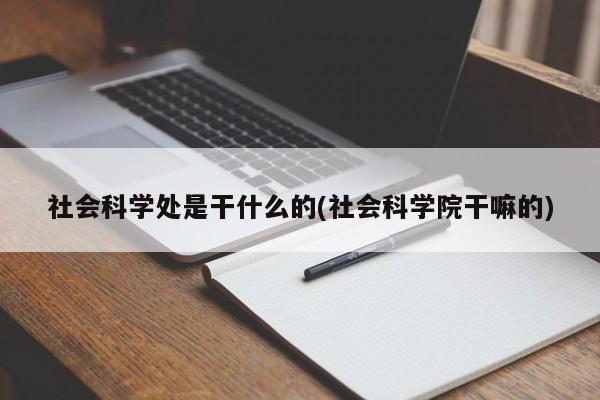 社会科学处是干什么的(社会科学院干嘛的)