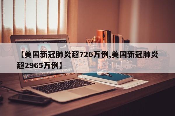 【美国新冠肺炎超726万例,美国新冠肺炎超2965万例】