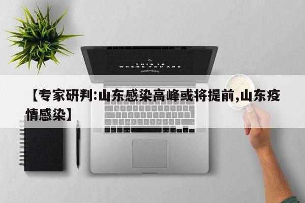 【专家研判:山东感染高峰或将提前,山东疫情感染】