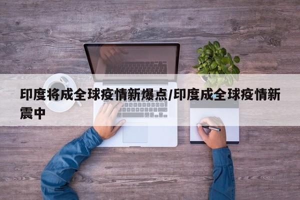 印度将成全球疫情新爆点/印度成全球疫情新震中