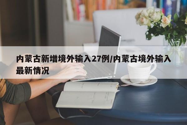 内蒙古新增境外输入27例/内蒙古境外输入最新情况