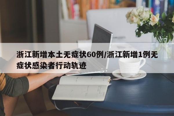 浙江新增本土无症状60例/浙江新增1例无症状感染者行动轨迹