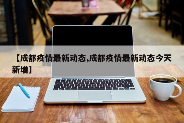 【成都疫情最新动态,成都疫情最新动态今天新增】