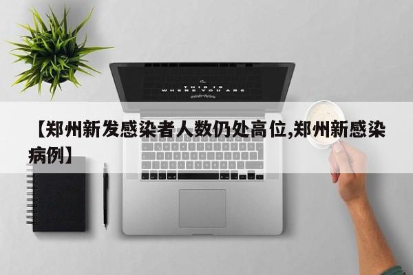 【郑州新发感染者人数仍处高位,郑州新感染病例】