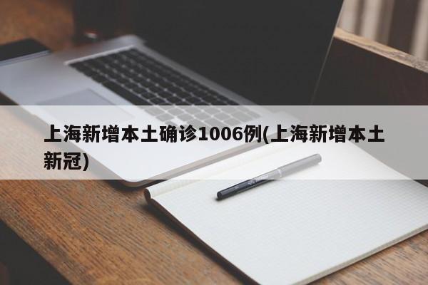 上海新增本土确诊1006例(上海新增本土新冠)