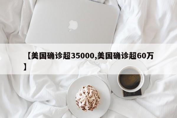 【美国确诊超35000,美国确诊超60万】