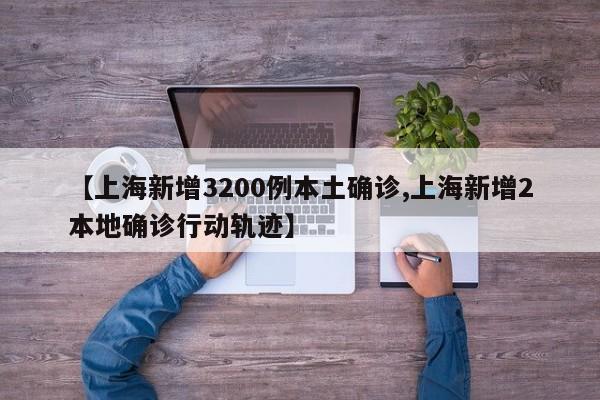 【上海新增3200例本土确诊,上海新增2本地确诊行动轨迹】
