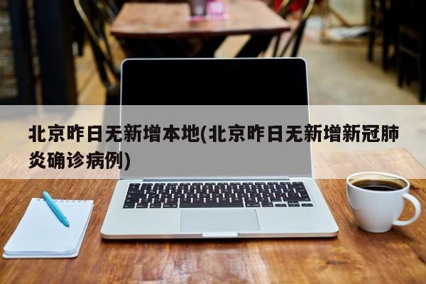 北京昨日无新增本地(北京昨日无新增新冠肺炎确诊病例)