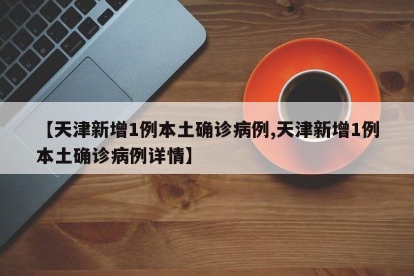 【天津新增1例本土确诊病例,天津新增1例本土确诊病例详情】