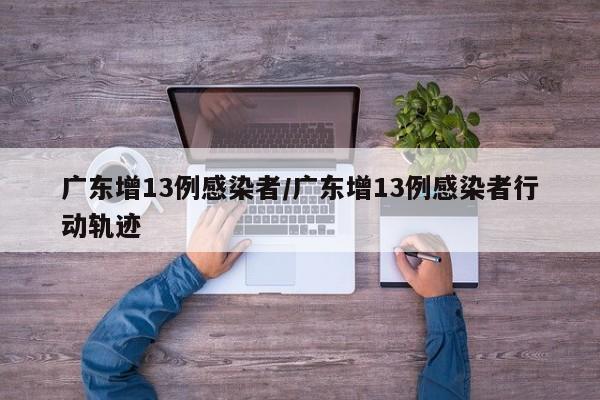 广东增13例感染者/广东增13例感染者行动轨迹